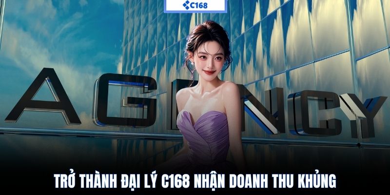 Trở thành đại lý C168 nhận doanh thu khủng